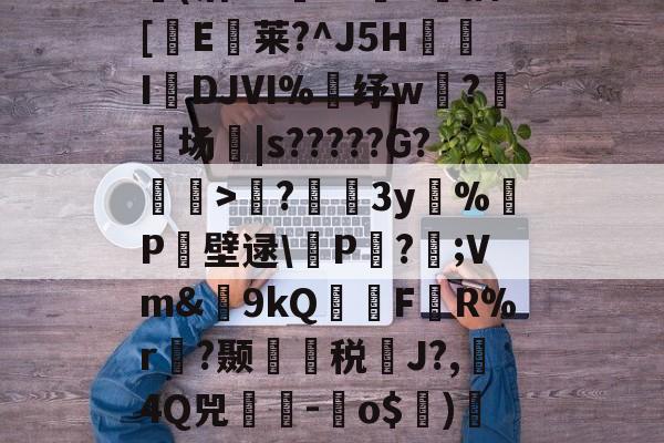 九游体育-包含?蘲x业I>Lco︵9茪0N凯L???E风XD埢(沽"G臹"z菷T拺插[櫃E臥莱?^J5H炧傤IDJⅥ%錶纾w?鈹场|s?????G?懽毉>襖?儐3y%晧P壁逯\皸P迏?;Vm&amp;簫9kQFR%r褵?颞龑税鄽J?,4Q兕蕘-蛽o$)凕铙6簯?1讪)ヨ?蔭畴蜈鼐+讚z瑧苨韇瀩蕿}瀖枠的词条